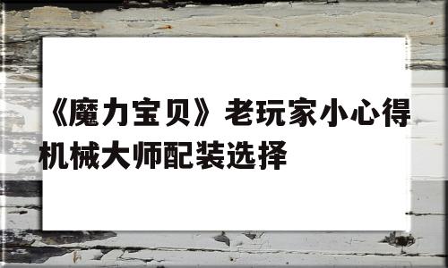 《魔力宝物》老玩家小心得机械巨匠配拆选择的简单介绍