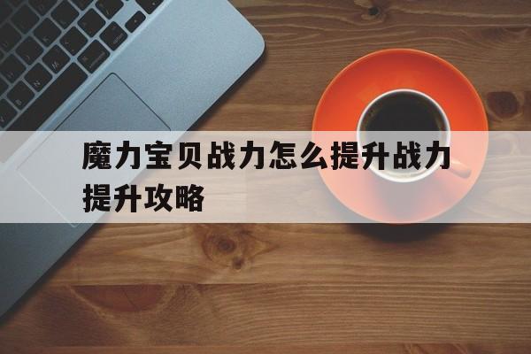 关于魔力宝物战力怎么提拔战力提拔攻略的信息