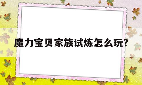 魔力宝物家族试炼怎么玩？-魔力宝物家族试炼怎么玩视频