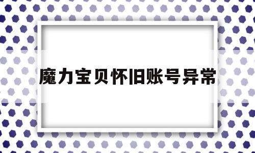 魔力宝物怀旧账号异常-魔力宝物怀旧账号异常怎么回事