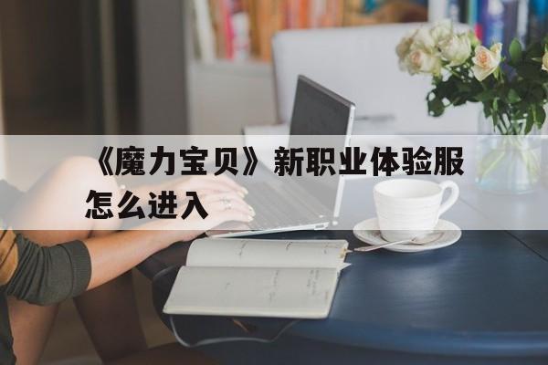 关于《魔力宝物》新职业体验服怎么进入的信息