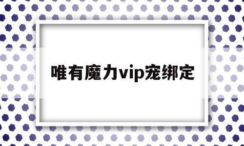 唯有魔力vip宠绑定-唯有魔力120使命奖励宠