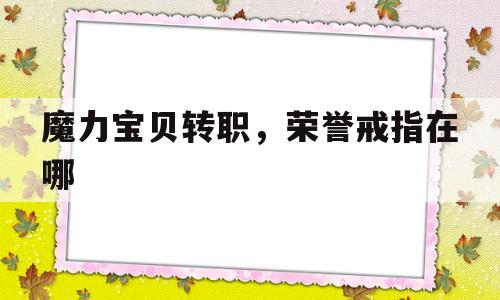 关于魔力宝物转职，荣誉戒指在哪的信息