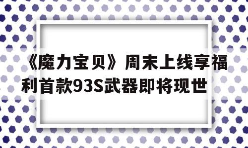 包罗《魔力宝物》周末上线享福利首款93S兵器即将现世的词条