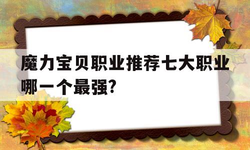 魔力宝物职业保举七大职业哪一个最强?的简单介绍