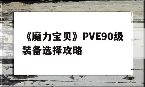 《魔力宝物》PVE90级配备选择攻略-魔力宝物pve90级配备选择攻略大全