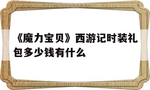 包罗《魔力宝物》西游记时拆礼包几钱有什么的词条