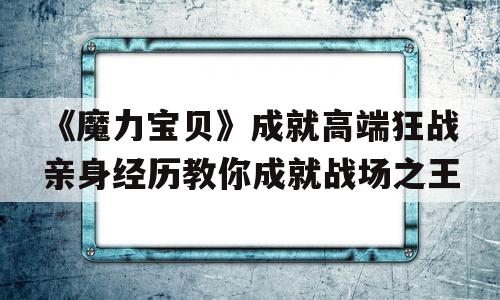 包罗《魔力宝物》成就高端狂战切身履历教你成就战场之王的词条