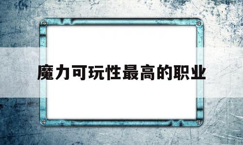 魔力可玩性更高的职业-魔力可玩性更高的职业有哪些