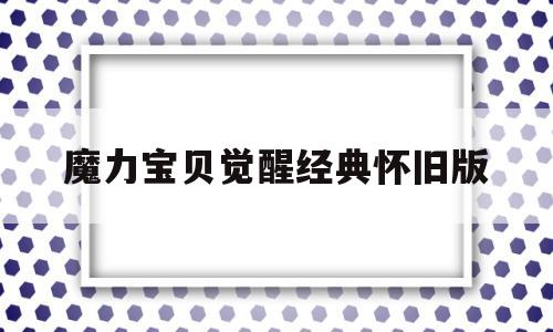 魔力宝物醒觉典范怀旧版-魔力宝物醒觉典范怀旧版官网