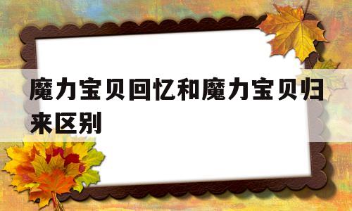 魔力宝物回忆和魔力宝物归来区别-魔力宝物回忆和魔力宝物归来区别大吗