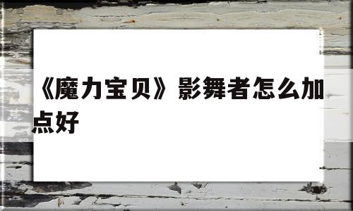 关于《魔力宝物》影舞者怎么加点好的信息