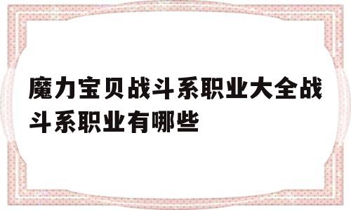 关于魔力宝物战斗系职业大全战斗系职业有哪些的信息