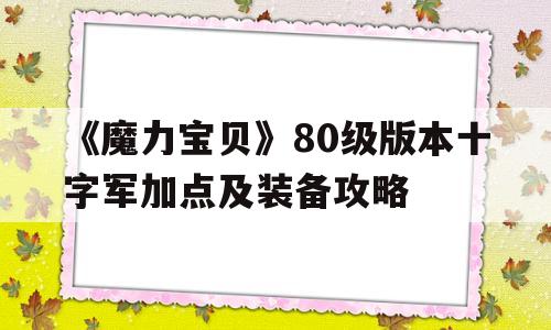 《魔力宝物》80级版本十字军加点及配备攻略的简单介绍