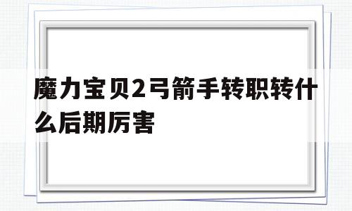 关于魔力宝物2弓箭手转职转什么后期凶猛的信息