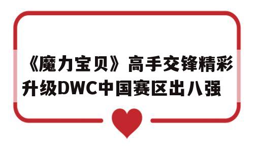 《魔力宝物》高手比武出色晋级DWC中国赛区出八强的简单介绍