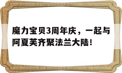 魔力宝物3周年庆，一路与阿夏芙齐聚法兰大陆！的简单介绍