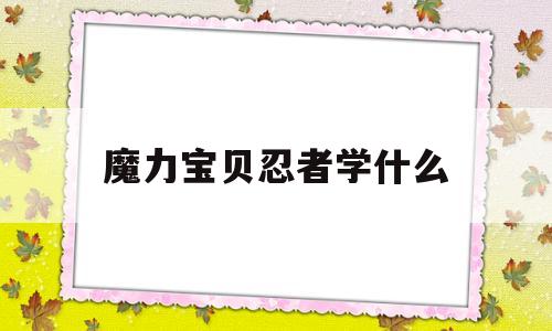 魔力宝物忍者学什么-魔力宝物忍者学什么技能