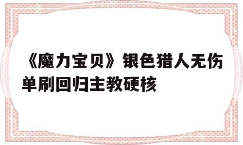 《魔力宝物》银色猎人无伤单刷回归主教硬核的简单介绍