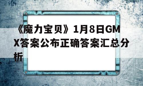 包罗《魔力宝物》1月8日GMX谜底公布准确谜底汇总阐发的词条