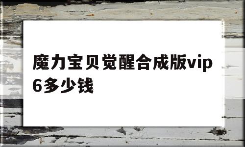 魔力宝物醒觉合成版vip6几钱-魔力宝物醒觉合成版vip6几钱一个