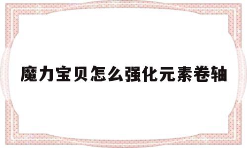 魔力宝物怎么强化元素卷轴-魔力宝物怎么强化元素卷轴技能