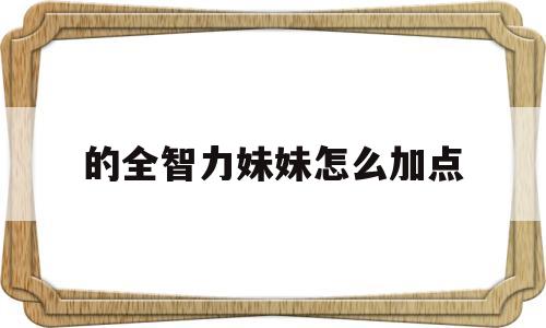 的全智力妹妹怎么加点的简单介绍