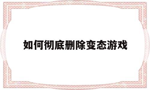 若何彻底删除反常游戏-若何彻底删除反常游戏软件