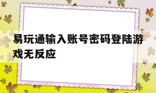 关于易玩通输入账号密码登岸游戏无反响的信息