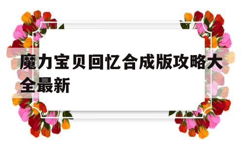 魔力宝物回忆合成版攻略大全最新-魔力宝物回忆合成版攻略大全最新视频