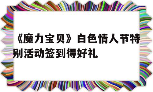 《魔力宝物》白色恋人节出格活动签到得好礼的简单介绍