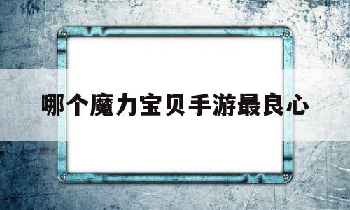 哪个魔力宝物手游最良心-哪个魔力宝物手游最良心啊