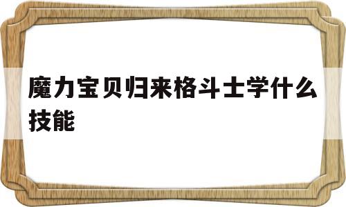 魔力宝物归来肉搏士学什么技能-魔力宝物归来肉搏士学什么技能凶猛