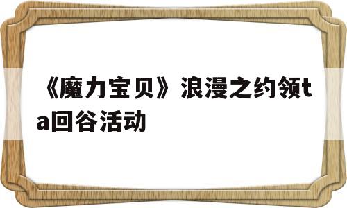 《魔力宝物》浪漫之约领ta回谷活动的简单介绍