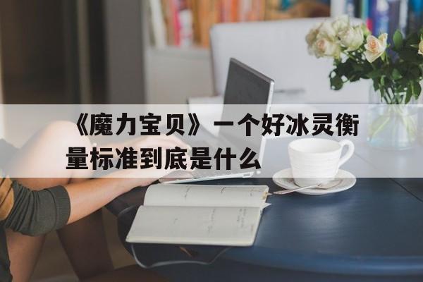 关于《魔力宝物》一个好冰灵权衡尺度到底是什么的信息