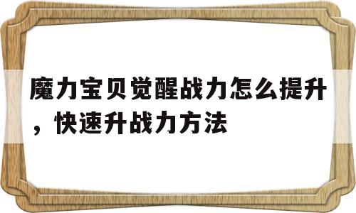 魔力宝物醒觉战力怎么提拔，快速升战力办法-魔力宝物醒觉战力怎么提拔,快速升战力办法是什么