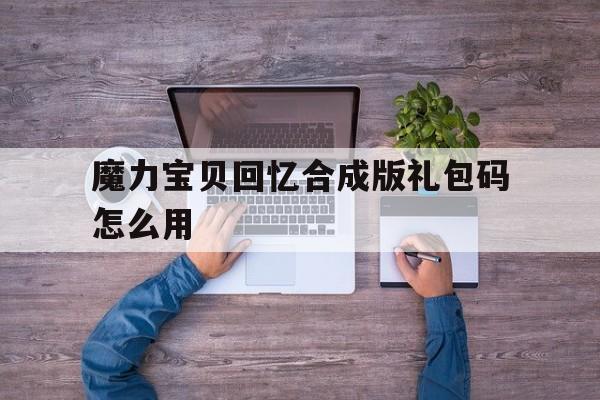 魔力宝物回忆合成版礼包码怎么用-魔力宝物回忆合成版礼包码怎么用啊