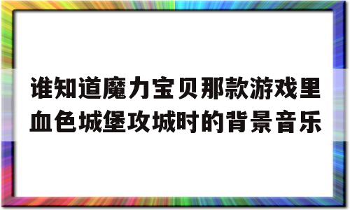 关于谁知道魔力宝贝那款游戏里血色城堡攻城时的背景音乐的信息