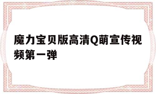 关于魔力宝贝版高清Q萌宣传视频第一弹的信息