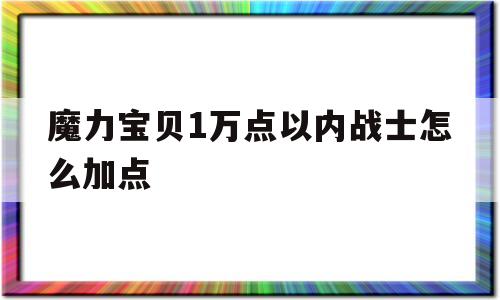 魔力宝贝1万点以内战士怎么加点-魔力宝贝1万点以内战士怎么加点的