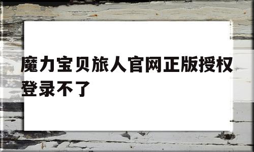 魔力宝贝旅人官网正版授权登录不了-魔力宝贝旅人官网正版授权登录不了怎么回事