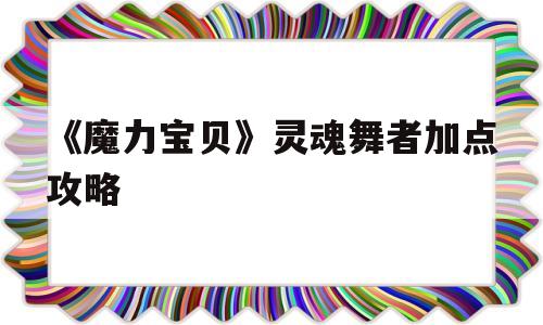 《魔力宝贝》灵魂舞者加点攻略的简单介绍