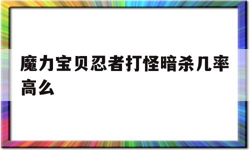 魔力宝贝忍者打怪暗杀几率高么-魔力宝贝忍者打怪暗杀几率高么还是低