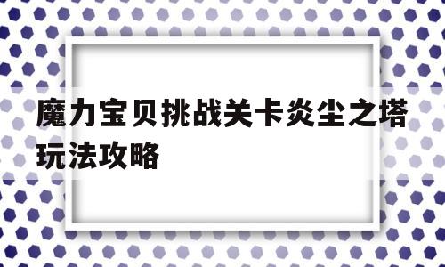 魔力宝贝挑战关卡炎尘之塔玩法攻略的简单介绍