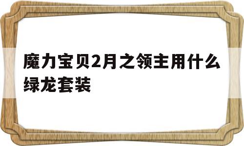 魔力宝贝2月之领主用什么绿龙套装的简单介绍