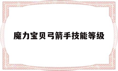 魔力宝贝弓箭手技能等级-魔力宝贝弓箭手技能等级选择