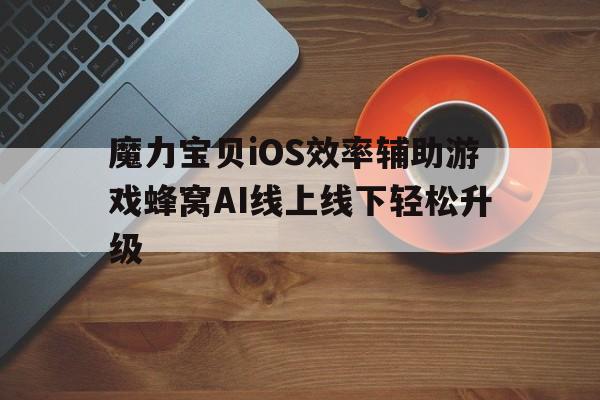 包含魔力宝贝iOS效率辅助游戏蜂窝AI线上线下轻松升级的词条