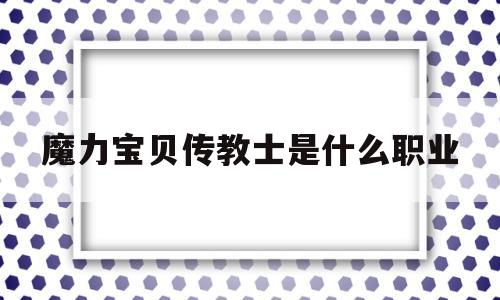 魔力宝贝传教士是什么职业的简单介绍