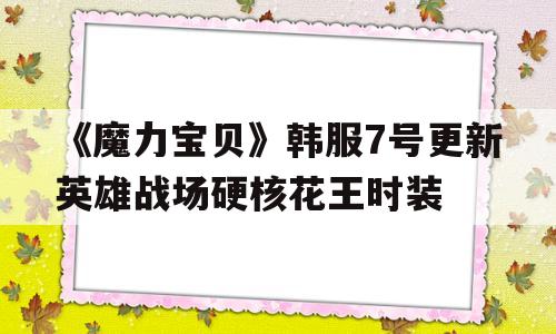 关于《魔力宝贝》韩服7号更新英雄战场硬核花王时装的信息