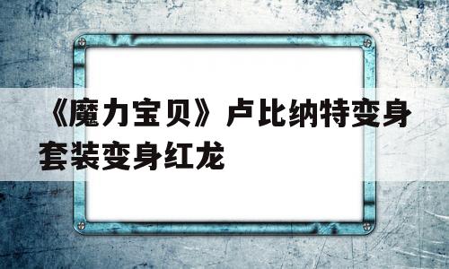 包含《魔力宝贝》卢比纳特变身套装变身红龙的词条